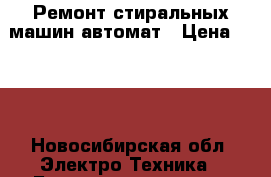 Ремонт стиральных машин автомат › Цена ­ 100 - Новосибирская обл. Электро-Техника » Бытовая техника   . Новосибирская обл.